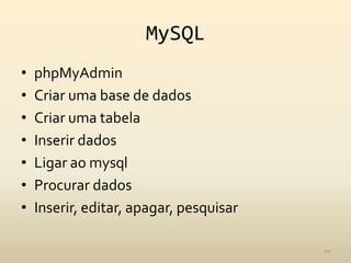 MySQL
•   phpMyAdmin
•   Criar uma base de dados
•   Criar uma tabela
•   Inserir dados
•   Ligar ao mysql
•   Procurar dados
•   Inserir, editar, apagar, pesquisar

                                         10
 