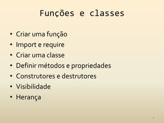 Funções e classes

•   Criar uma função
•   Import e require
•   Criar uma classe
•   Definir métodos e propriedades
•   Construtores e destrutores
•   Visibilidade
•   Herança

                                     9
 