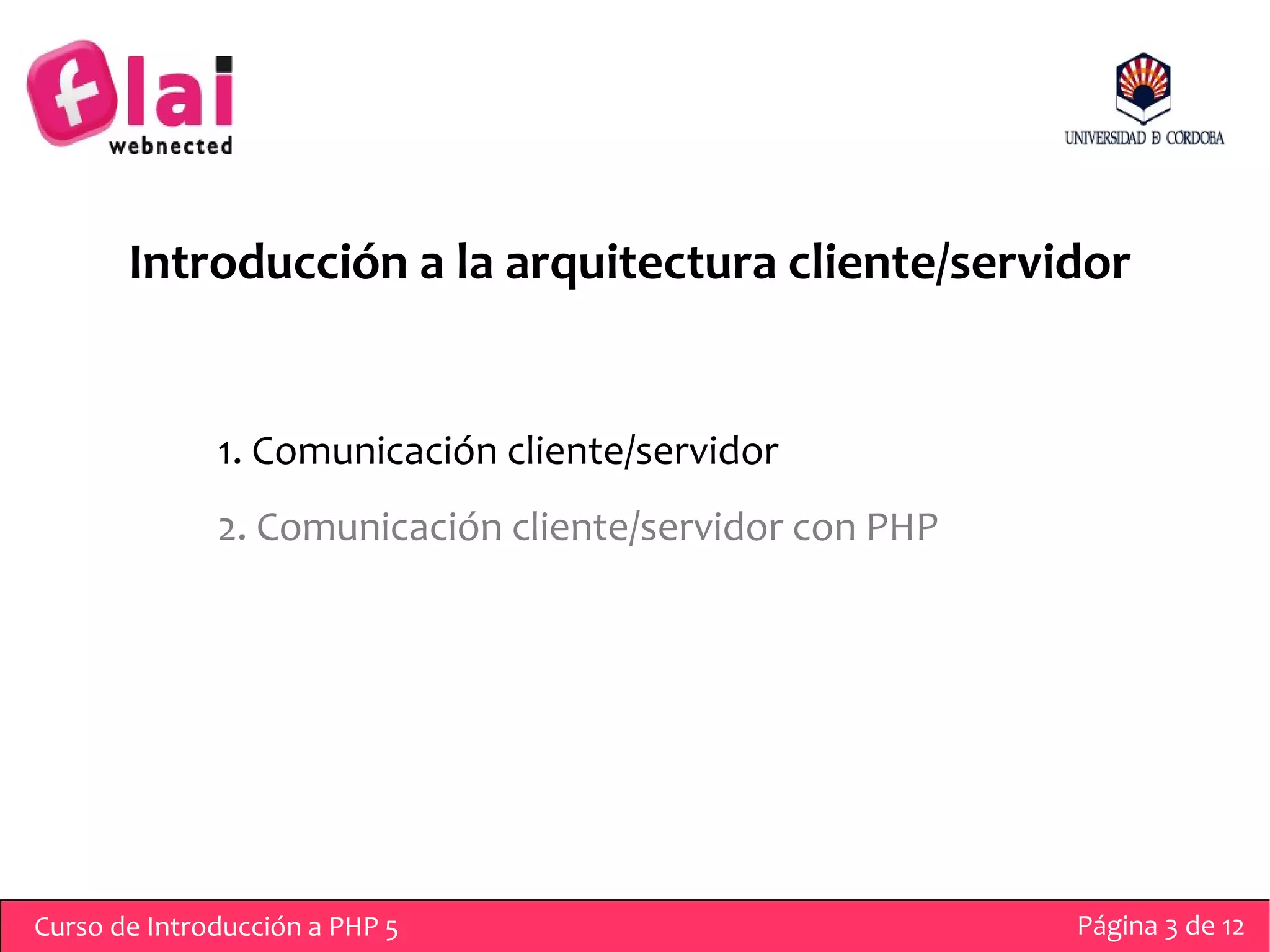 Introducción a la arquitectura cliente/servidor


              1. Comunicación cliente/servidor
              2. Comunicación cliente/servidor con PHP




Curso de Introducción a PHP 5                            Página 3 de 12
 