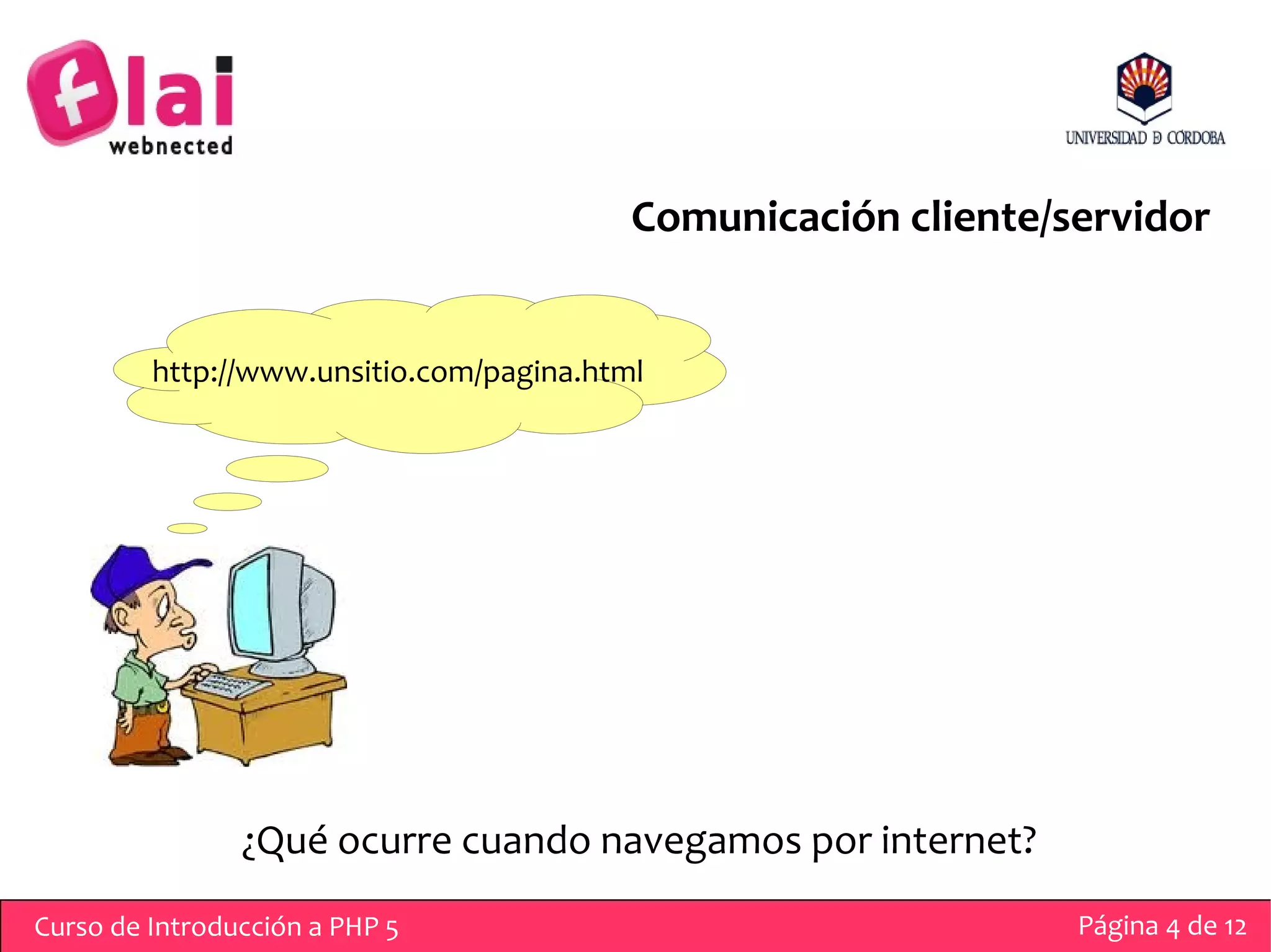 Comunicación cliente/servidor


         http://www.unsitio.com/pagina.html




                ¿Qué ocurre cuando navegamos por internet?
Curso de Introducción a PHP 5                                   Página 4 de 12
 
