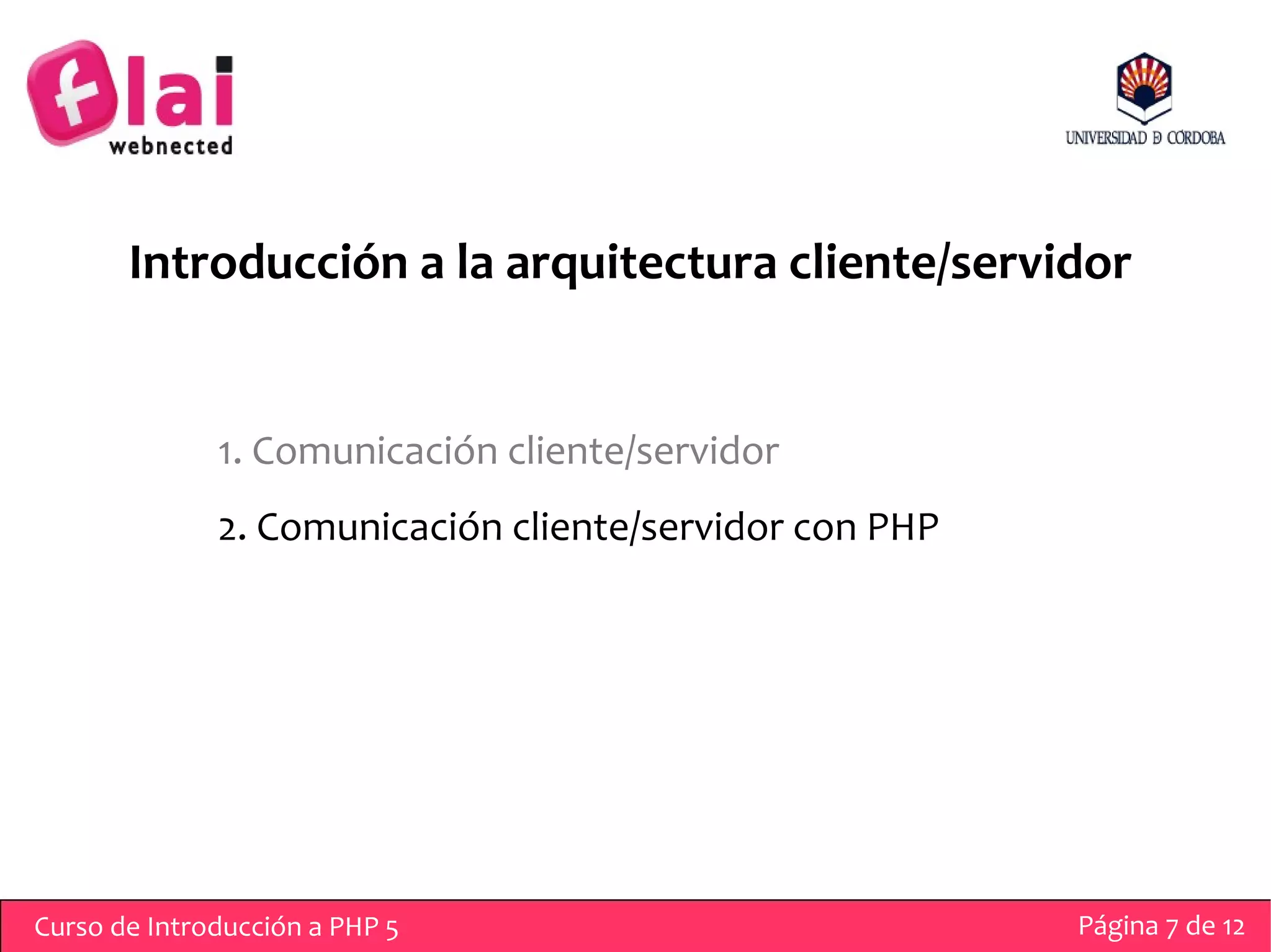 Introducción a la arquitectura cliente/servidor


              1. Comunicación cliente/servidor
              2. Comunicación cliente/servidor con PHP




Curso de Introducción a PHP 5                            Página 7 de 12
 