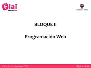 BLOQUE II

                        Programación Web




Curso de Introducción a PHP 5               Página 1 de 22
 