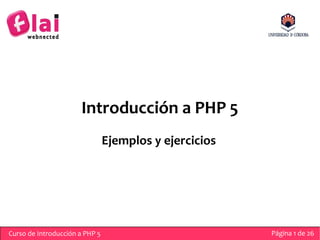 Introducción a PHP 5
                                Ejemplos y ejercicios




Curso de Introducción a PHP 5                           Página 1 de 26
 