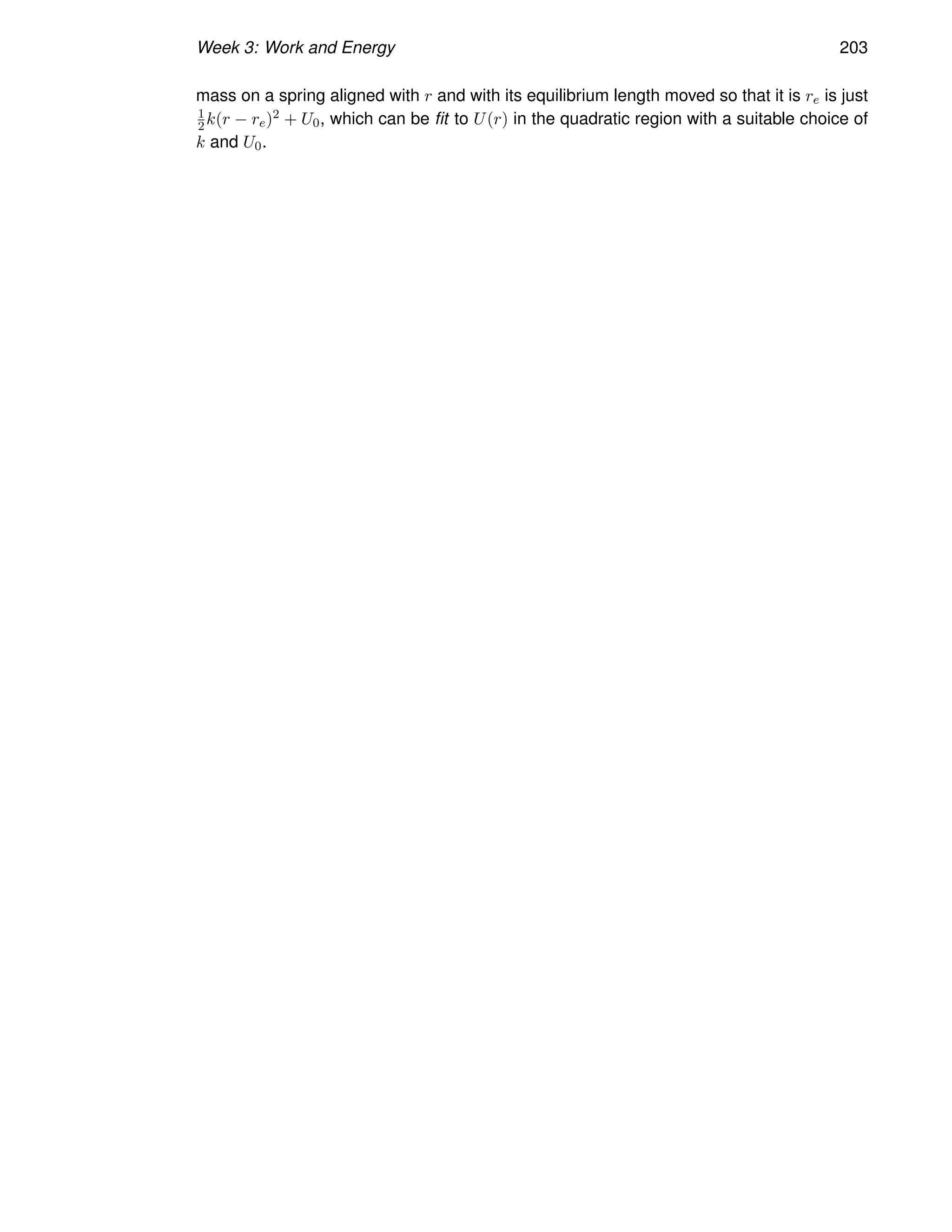 Week 3: Work and Energy 203
mass on a spring aligned with r and with its equilibrium length moved so that it is re is just
1
2k(r − re)2 + U0, which can be fit to U(r) in the quadratic region with a suitable choice of
k and U0.
 