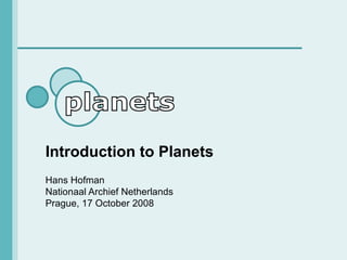 Introduction to Planets Hans Hofman Nationaal Archief Netherlands Prague, 17 October 2008 