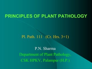 PRINCIPLES OF PLANT PATHOLOGY
Pl. Path. 111 (Cr. Hrs. 3+1)
P.N. Sharma
Department of Plant Pathology,
CSK HPKV, Palampur (H.P.)
 