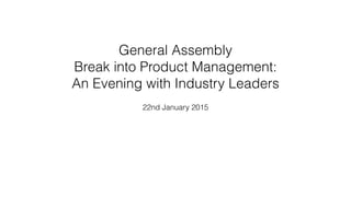 General Assembly
Break into Product Management:
An Evening with Industry Leaders
22nd January 2015
 