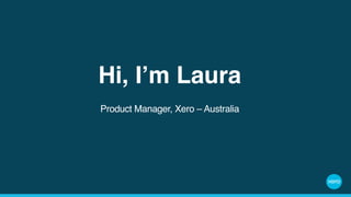 Hi, I’m Laura
Product Manager, Xero – Australia
 