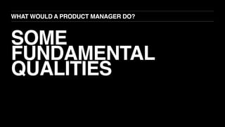 SOME
FUNDAMENTAL
QUALITIES
WHAT WOULD A PRODUCT MANAGER DO?
 