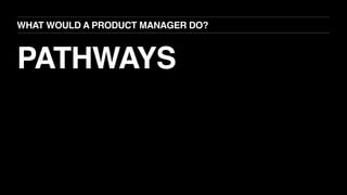PATHWAYS
WHAT WOULD A PRODUCT MANAGER DO?
 