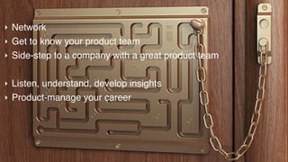 AGENDA‣ Network
‣ Get to know your product team
‣ Side-step to a company with a great product team
‣ Listen, understand, develop insights
‣ Product-manage your career
 