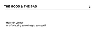 THE GOOD & THE BAD 3
How can you tell
what’s causing something to succeed?
 