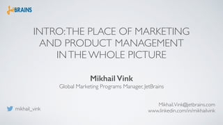 INTRO:THE PLACE OF MARKETING
AND PRODUCT MANAGEMENT
INTHE WHOLE PICTURE
Mikhail Vink
Global Marketing Programs Manager, JetBrains
Mikhail.Vink@jetbrains.com
www.linkedin.com/in/mikhailvinkmikhail_vink
 