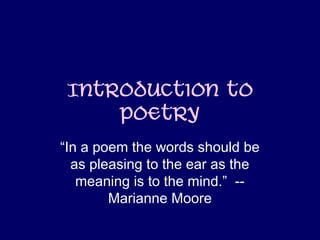 Introduction to
     Poetry
“In a poem the words should be
  as pleasing to the ear as the
   meaning is to the mind.” --
        Marianne Moore
 