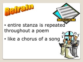 The repetition of one or more
phrases or lines at the end of a
stanza.
• entire stanza is repeated
throughout a poem
• like a chorus of a song
 