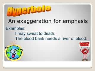 An exaggeration for emphasis
Examples:
I may sweat to death.
The blood bank needs a river of blood.
 