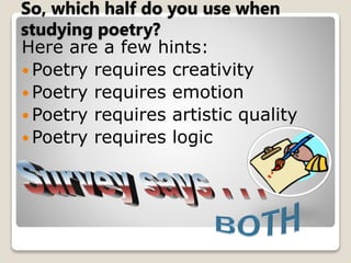 So, which half do you use when
studying poetry?
Here are a few hints:
 Poetry requires creativity
 Poetry requires emotion
 Poetry requires artistic quality
 Poetry requires logic
 
