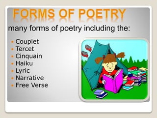  Couplet
 Tercet
 Cinquain
 Haiku
 Lyric
 Narrative
 Free Verse
many forms of poetry including the:
 