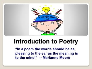 Introduction to Poetry
“In a poem the words should be as
pleasing to the ear as the meaning is
to the mind.” -- Marianne Moore
 