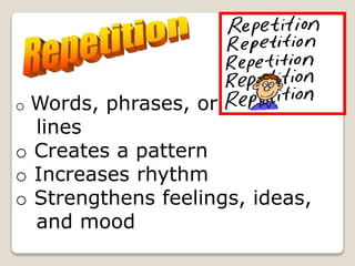 o Words, phrases, or
lines
o Creates a pattern
o Increases rhythm
o Strengthens feelings, ideas,
and mood
 