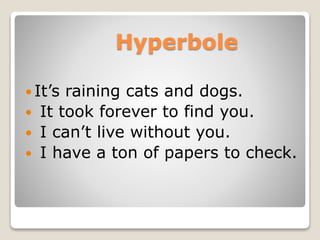 Hyperbole
 It’s raining cats and dogs.
 It took forever to find you.
 I can’t live without you.
 I have a ton of papers to check.
 