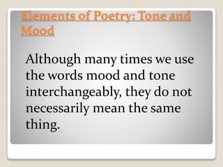 Elements of Poetry: Tone and
Mood
Although many times we use
the words mood and tone
interchangeably, they do not
necessarily mean the same
thing.
 