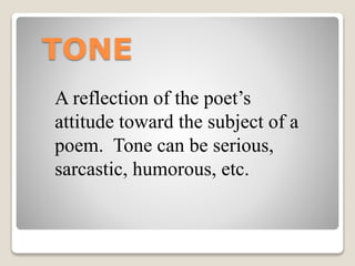 TONE
A reflection of the poet’s
attitude toward the subject of a
poem. Tone can be serious,
sarcastic, humorous, etc.
 