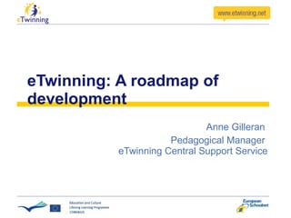 eTwinning: A roadmap of development Anne Gilleran  Pedagogical Manager  eTwinning Central Support Service 
