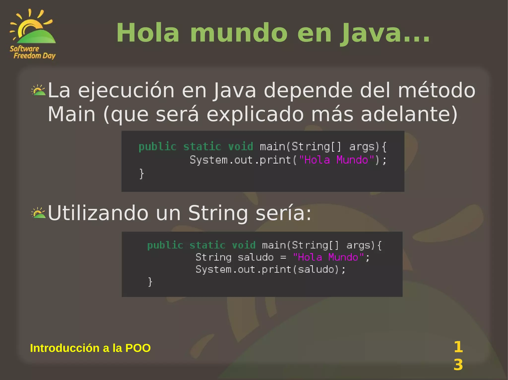 Hola mundo en Java...
La ejecución en Java depende del método
Main (que será explicado más adelante)

Utilizando un String sería:

Introducción a la POO

1
3

 