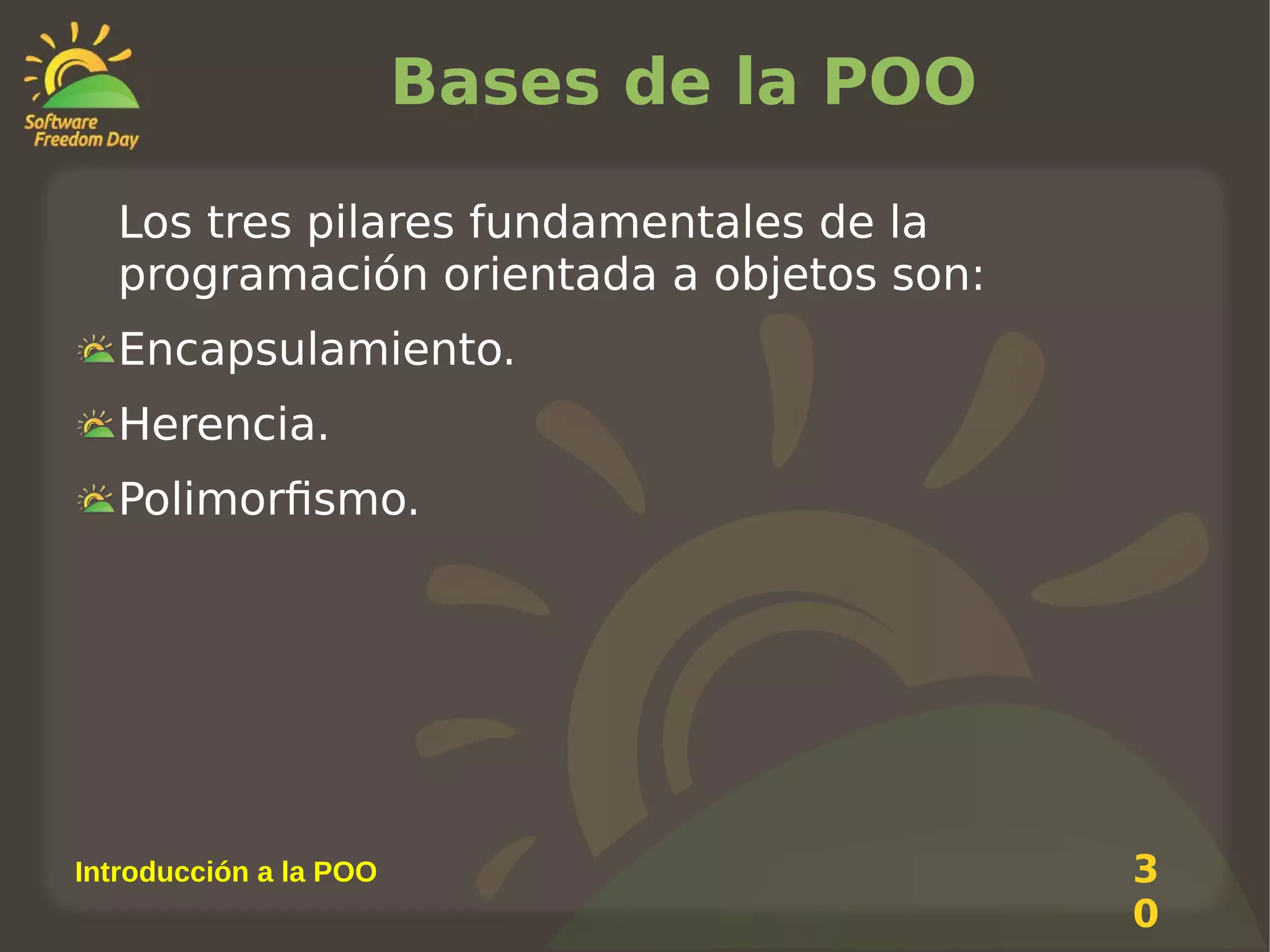Bases de la POO
Los tres pilares fundamentales de la
programación orientada a objetos son:
Encapsulamiento.
Herencia.
Polimorfismo.

Introducción a la POO

3
0

 