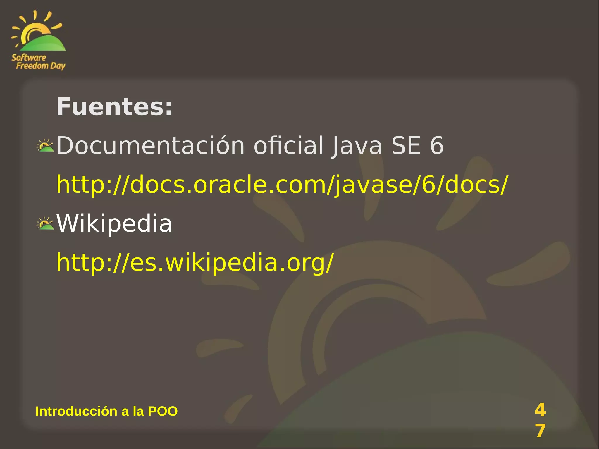 Fuentes:
Documentación oficial Java SE 6
http://docs.oracle.com/javase/6/docs/
Wikipedia
http://es.wikipedia.org/

Introducción a la POO

4
7

 