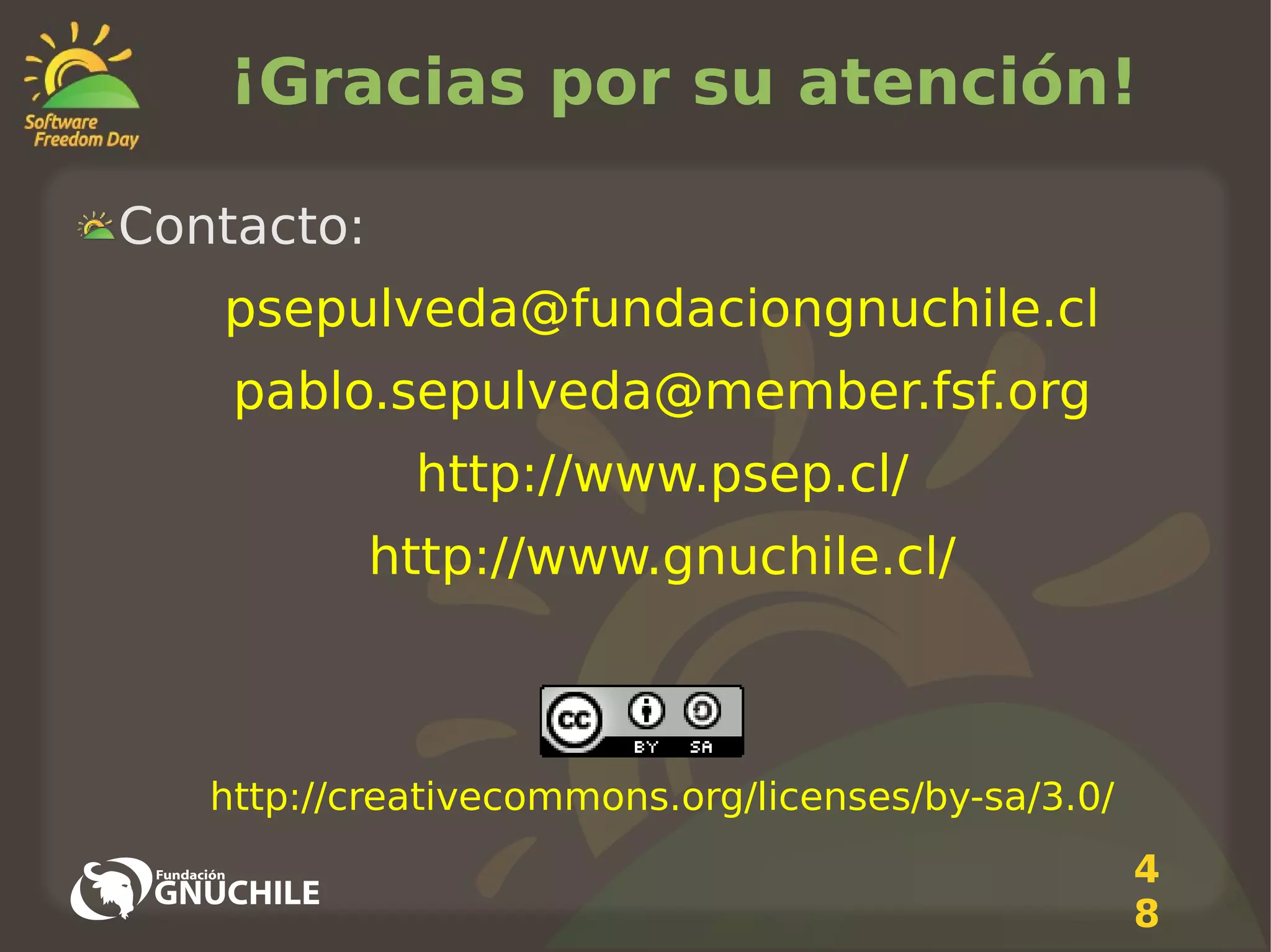 ¡Gracias por su atención!
Contacto:
psepulveda@fundaciongnuchile.cl
pablo.sepulveda@member.fsf.org
http://www.psep.cl/
http://www.gnuchile.cl/

http://creativecommons.org/licenses/by-sa/3.0/
4
8

 