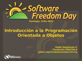 Santiago, Chile 2013

Introducción a la Programación
Orientada a Objetos
Pablo Sepúlveda P.
Fundación GNUCHILE
pablo.sepulveda@member.fsf.org

 
