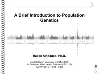 Hasan Alhaddad, Ph.D.
Guest lecturer: Molecular Genetics (342)
In Faculty of Allied Health Sciences (LT2-123)
April 1st 2015 (12:30 - 2:30)
A Brief Introduction to Population
Genetics
 