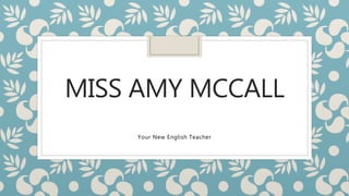 MISS AMY MCCALL 
Your New English Teacher 
 