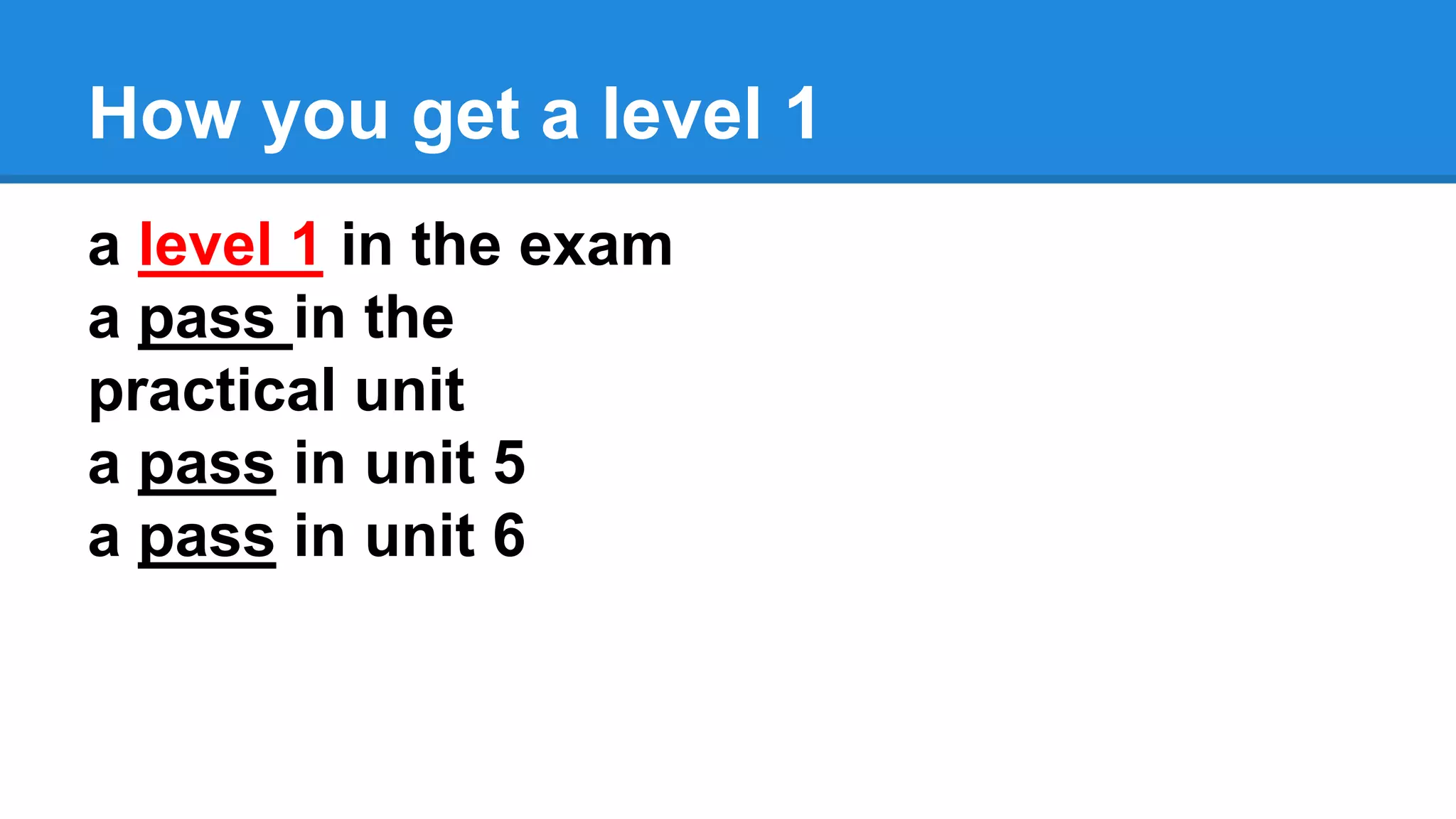 How you get a level 1
a level 1 in the exam
a pass in the
practical unit
a pass in unit 5
a pass in unit 6
 