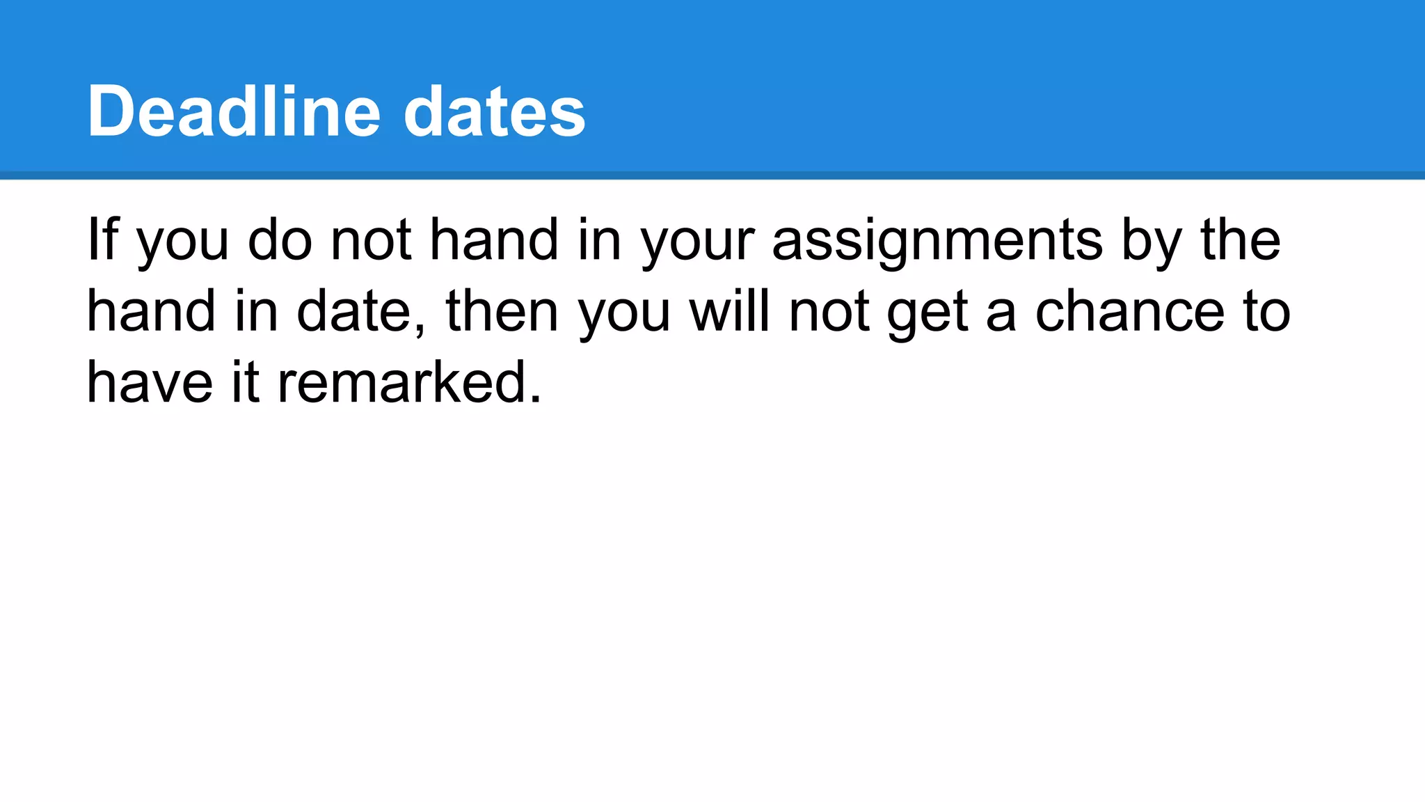 Deadline dates
If you do not hand in your assignments by the
hand in date, then you will not get a chance to
have it remarked.
 