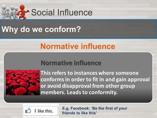 Social Influence 
Why do we conform? 
Normative influence 
E.g. Facebook: ‘Be the first of your 
friends to like this’ 
 