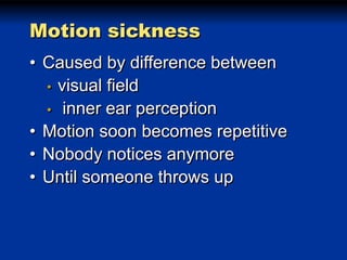 Motion sickness
• Caused by difference between
• visual field
• inner ear perception
• Motion soon becomes repetitive
• Nobody notices anymore
• Until someone throws up

 