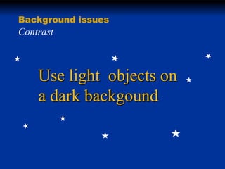 Background issues

Contrast

Use light objects on
a dark backgound

 