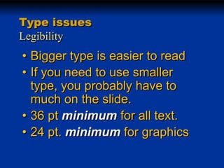 Type issues
Legibility

• Bigger type is easier to read
• If you need to use smaller
type, you probably have to
much on the slide.
• 36 pt minimum for all text.
• 24 pt. minimum for graphics

 