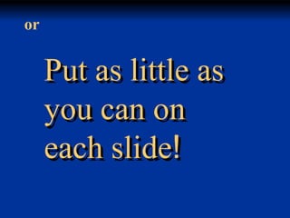 or

Put as little as
you can on
each slide!

 