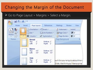 Changing the Margin of the Document 
 Go to Page Layout > Margins > Select a Margin. 
 