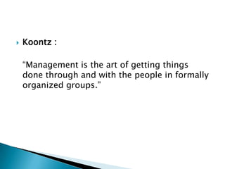 Koontz : 	“Management is the art of getting things done through and with the people in formally organized groups.”