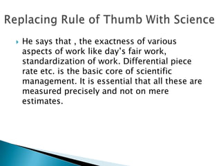 Motivate the workers to put their maximum efforts.He applied the concept of differential piece rate system:- The worker who completes the normal work gets higher rate. one who does not complete the normal work gets the lower rate. He said wages should be based on individual performance and not on the position which he occupies. Financial Incentives