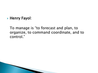 Henry Fayol: 	To manage is “to forecast and plan, to organize, to command coordinate, and to control.” 