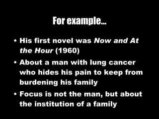 For example… His first novel was  Now and At the Hour  (1960) About a man with lung cancer who hides his pain to keep from burdening his family Focus is not the man, but about the institution of a family 