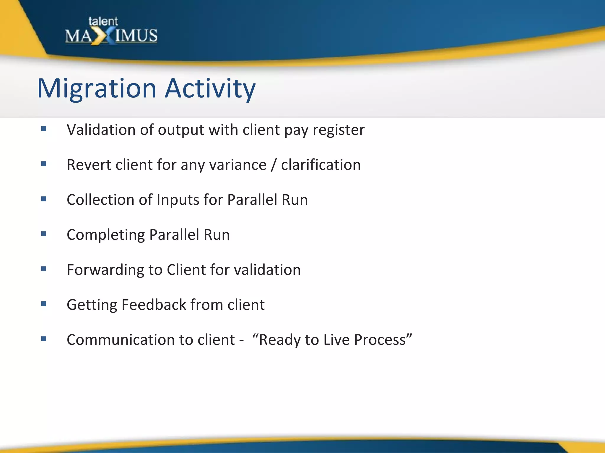Migration Activity Validation of output with client pay register Revert client for any variance / clarification Collection of Inputs for Parallel Run Completing Parallel Run Forwarding to Client for validation Getting Feedback from client Communication to client -  “Ready to Live Process” 