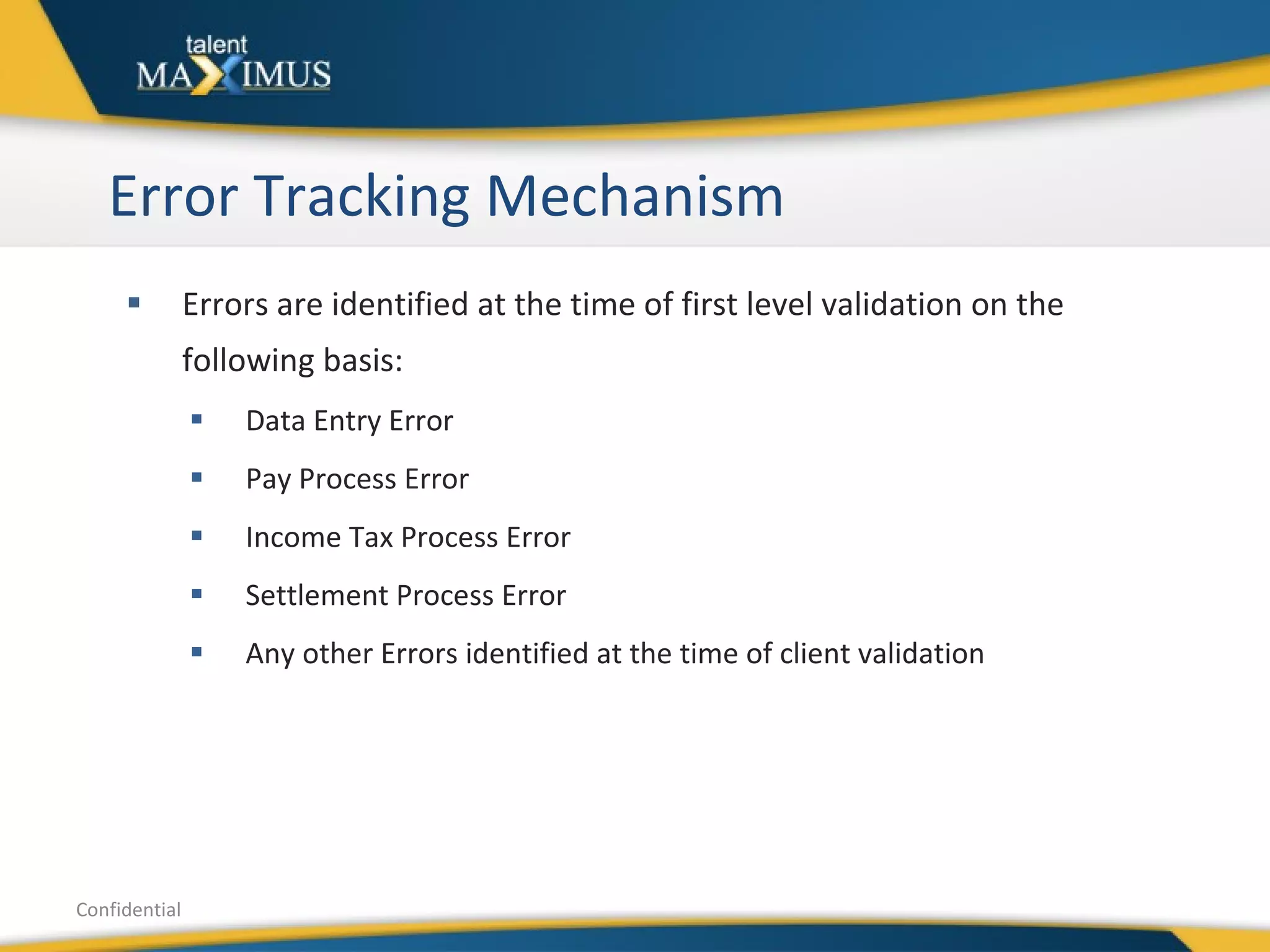 Error Tracking Mechanism Errors are identified at the time of first level validation on the following basis: Data Entry Error Pay Process Error Income Tax Process Error Settlement Process Error Any other Errors identified at the time of client validation Confidential 