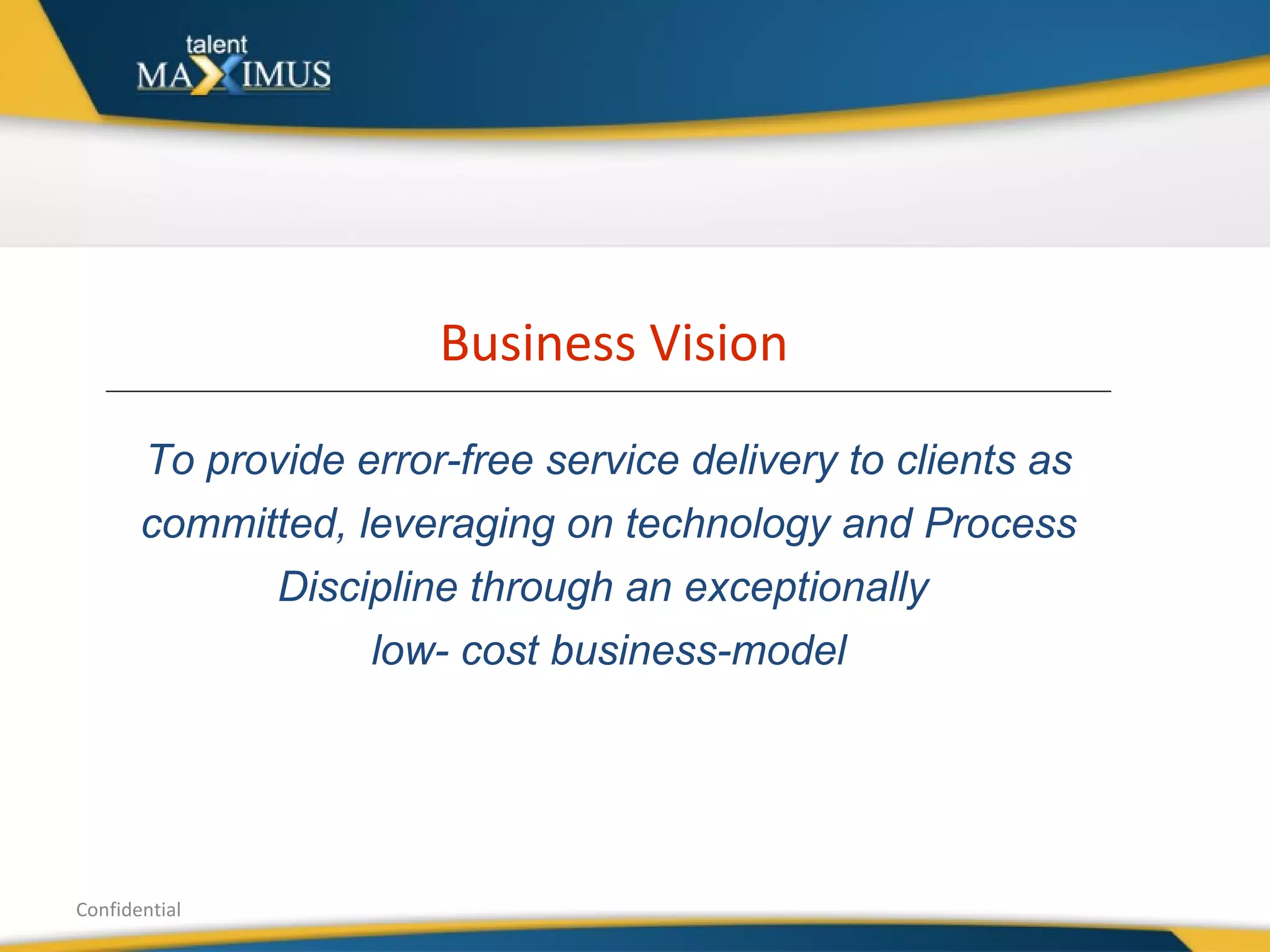 Business Vision Confidential To provide error-free service delivery to clients as committed, leveraging on technology and Process Discipline through an exceptionally  low- cost business-model 